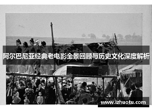 阿尔巴尼亚经典老电影全景回顾与历史文化深度解析