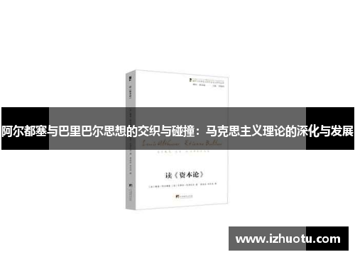 阿尔都塞与巴里巴尔思想的交织与碰撞：马克思主义理论的深化与发展