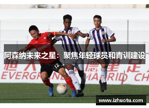 阿森纳未来之星：聚焦年轻球员和青训建设