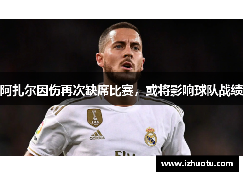阿扎尔因伤再次缺席比赛，或将影响球队战绩