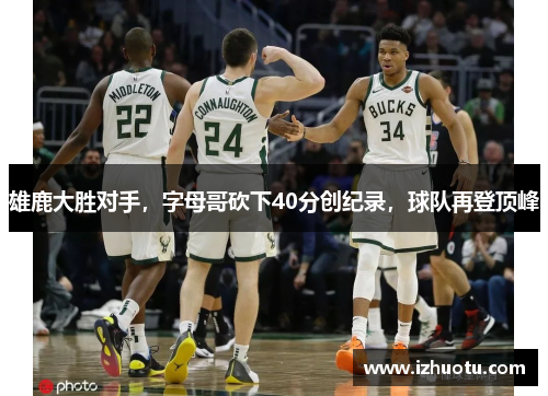 雄鹿大胜对手，字母哥砍下40分创纪录，球队再登顶峰