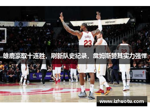 雄鹿豪取十连胜，刷新队史纪录，詹姆斯赞其实力强悍