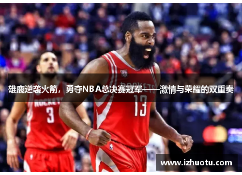 雄鹿逆袭火箭，勇夺NBA总决赛冠军——激情与荣耀的双重奏