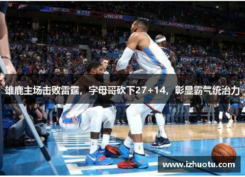 雄鹿主场击败雷霆，字母哥砍下27+14，彰显霸气统治力
