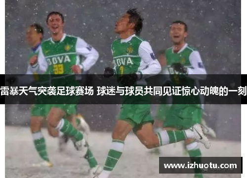 雷暴天气突袭足球赛场 球迷与球员共同见证惊心动魄的一刻