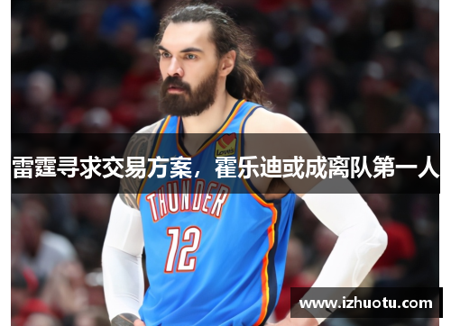 雷霆寻求交易方案，霍乐迪或成离队第一人
