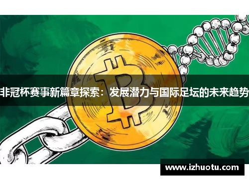 非冠杯赛事新篇章探索：发展潜力与国际足坛的未来趋势