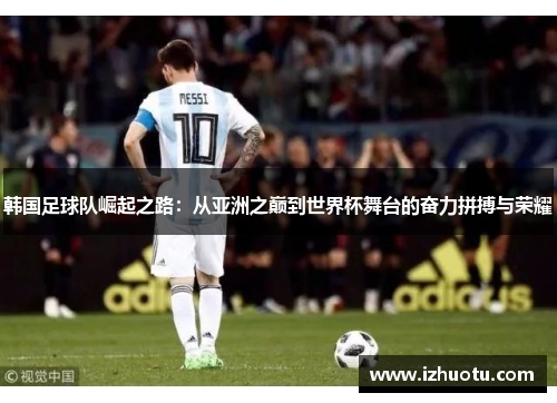 韩国足球队崛起之路：从亚洲之巅到世界杯舞台的奋力拼搏与荣耀