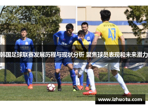 韩国足球联赛发展历程与现状分析 聚焦球员表现和未来潜力