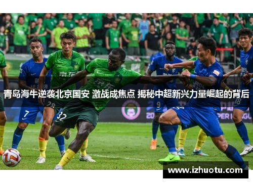 青岛海牛逆袭北京国安 激战成焦点 揭秘中超新兴力量崛起的背后