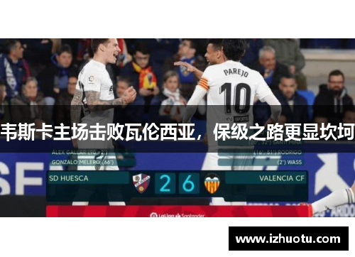韦斯卡主场击败瓦伦西亚，保级之路更显坎坷