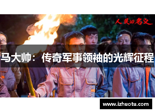 马大帅：传奇军事领袖的光辉征程