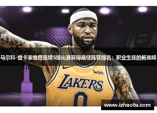 马尔科-查卡莱维奇连续5场比赛获得最佳阵容提名：职业生涯的新高峰