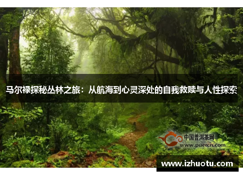 马尔禄探秘丛林之旅：从航海到心灵深处的自我救赎与人性探索