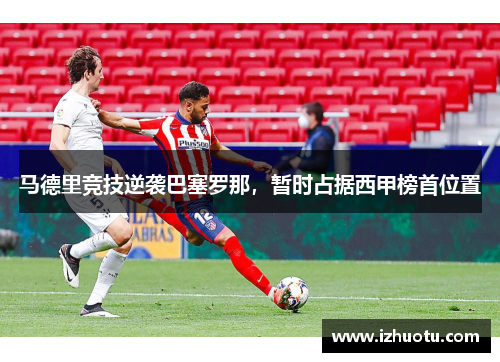 马德里竞技逆袭巴塞罗那，暂时占据西甲榜首位置