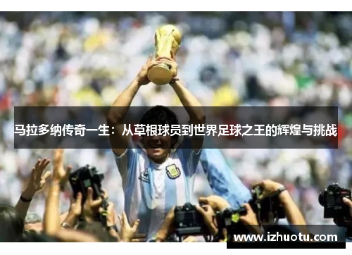 马拉多纳传奇一生：从草根球员到世界足球之王的辉煌与挑战