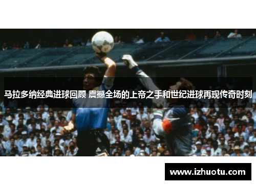 马拉多纳经典进球回顾 震撼全场的上帝之手和世纪进球再现传奇时刻