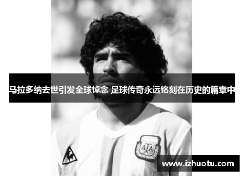 马拉多纳去世引发全球悼念 足球传奇永远铭刻在历史的篇章中