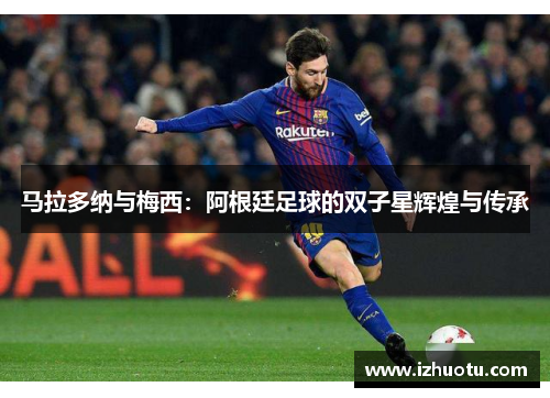 马拉多纳与梅西：阿根廷足球的双子星辉煌与传承