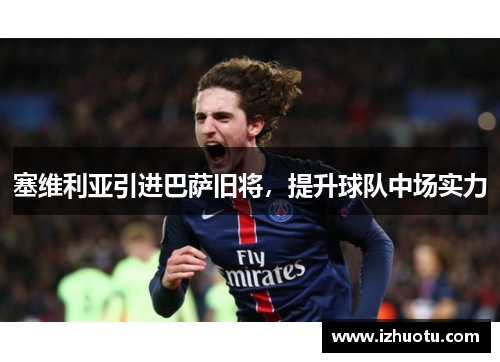 塞维利亚引进巴萨旧将，提升球队中场实力