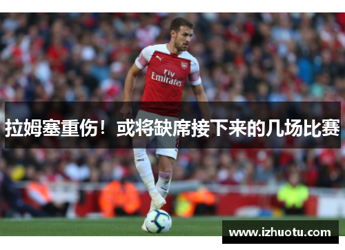拉姆塞重伤！或将缺席接下来的几场比赛