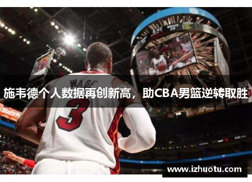 施韦德个人数据再创新高，助CBA男篮逆转取胜