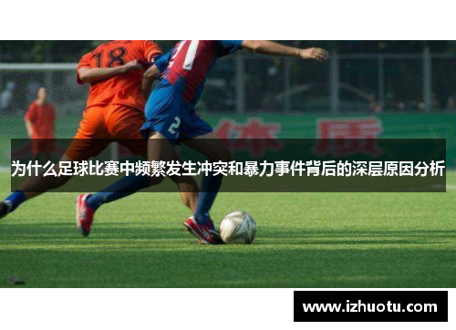 为什么足球比赛中频繁发生冲突和暴力事件背后的深层原因分析