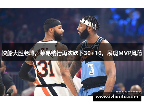 快船大胜老鹰，莱昂纳德再次砍下30+10，展现MVP风范