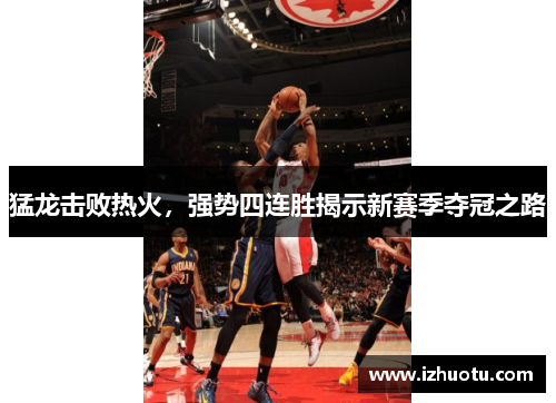 猛龙击败热火，强势四连胜揭示新赛季夺冠之路