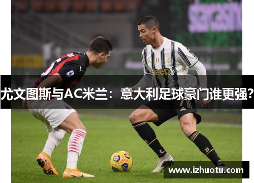 尤文图斯与AC米兰：意大利足球豪门谁更强？