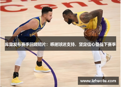 库里发布赛季回顾短片：感谢球迷支持，坚定信心备战下赛季
