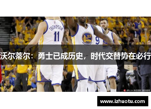 沃尔蒂尔：勇士已成历史，时代交替势在必行