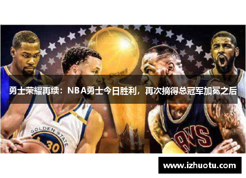 勇士荣耀再续：NBA勇士今日胜利，再次摘得总冠军加冕之后