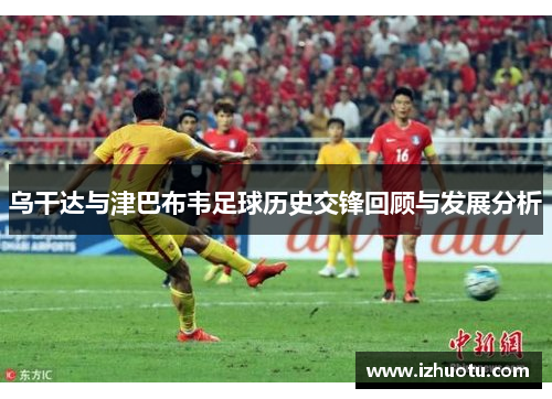 乌干达与津巴布韦足球历史交锋回顾与发展分析