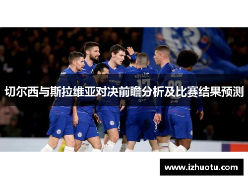 切尔西与斯拉维亚对决前瞻分析及比赛结果预测