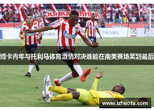 博卡青年与托利马体育激情对决谁能在南美赛场笑到最后