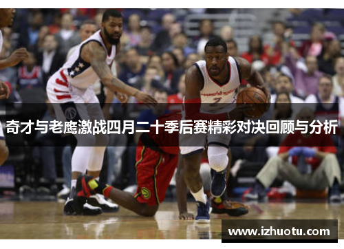 奇才与老鹰激战四月二十季后赛精彩对决回顾与分析