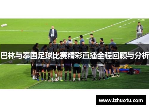 巴林与泰国足球比赛精彩直播全程回顾与分析