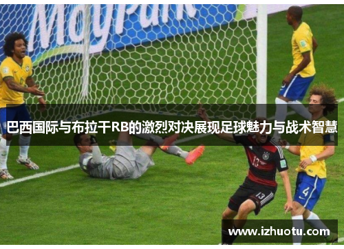 巴西国际与布拉干RB的激烈对决展现足球魅力与战术智慧
