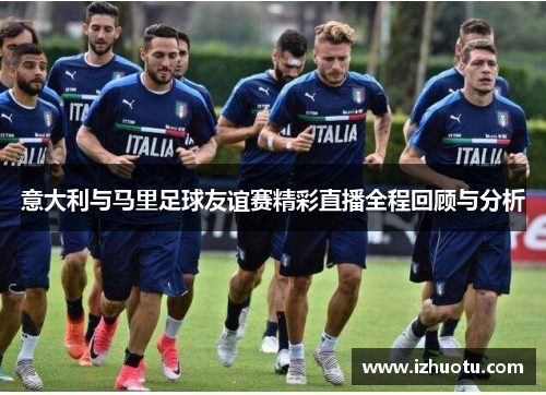意大利与马里足球友谊赛精彩直播全程回顾与分析