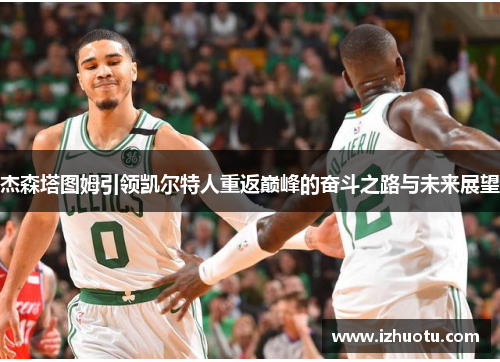 杰森塔图姆引领凯尔特人重返巅峰的奋斗之路与未来展望