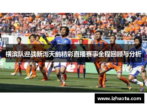 横滨队迎战新泻天鹅精彩直播赛事全程回顾与分析