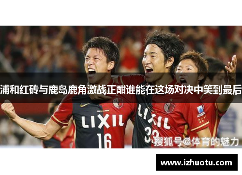 浦和红砖与鹿岛鹿角激战正酣谁能在这场对决中笑到最后