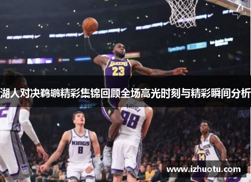 湖人对决鹈鹕精彩集锦回顾全场高光时刻与精彩瞬间分析