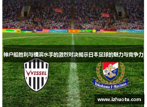 神户船胜利与横滨水手的激烈对决揭示日本足球的魅力与竞争力