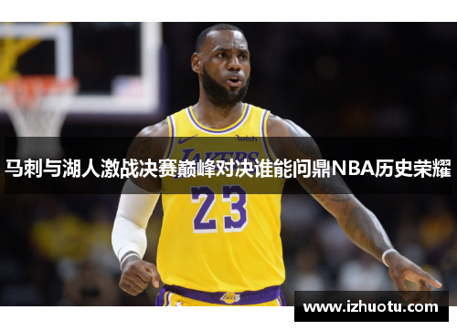 马刺与湖人激战决赛巅峰对决谁能问鼎NBA历史荣耀