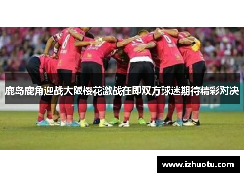 鹿岛鹿角迎战大阪樱花激战在即双方球迷期待精彩对决
