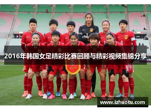 2016年韩国女足精彩比赛回顾与精彩视频集锦分享