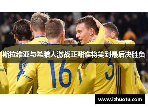 斯拉维亚与希腊人激战正酣谁将笑到最后决胜负