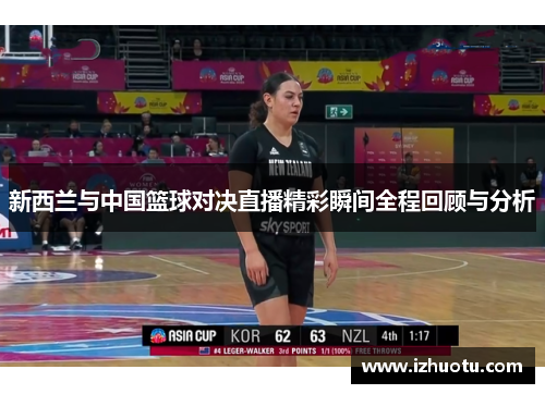 新西兰与中国篮球对决直播精彩瞬间全程回顾与分析